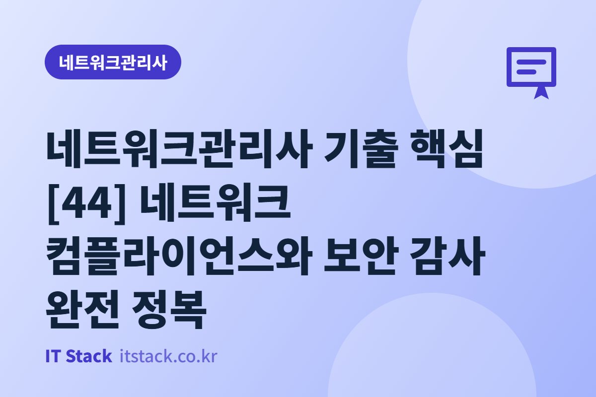네트워크관리사 기출 핵심 [44] 네트워크 컴플라이언스와 보안 감사 완전 정복