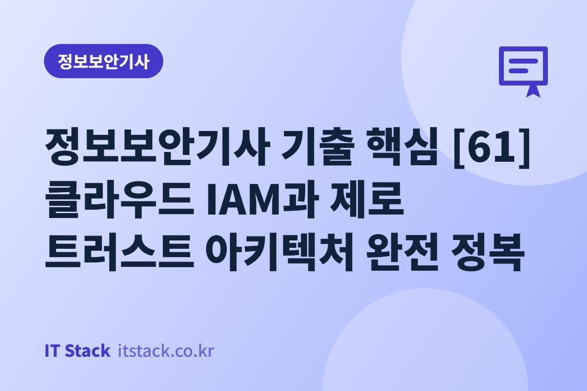 정보보안기사 기출 핵심 [61] 클라우드 IAM과 제로 트러스트 아키텍처 완전 정복