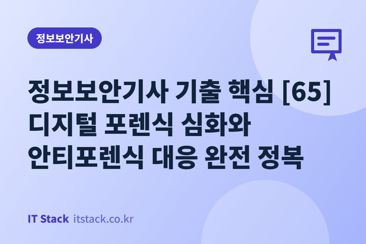 정보보안기사 기출 핵심 [65] 디지털 포렌식 심화와 안티포렌식 대응 완전 정복