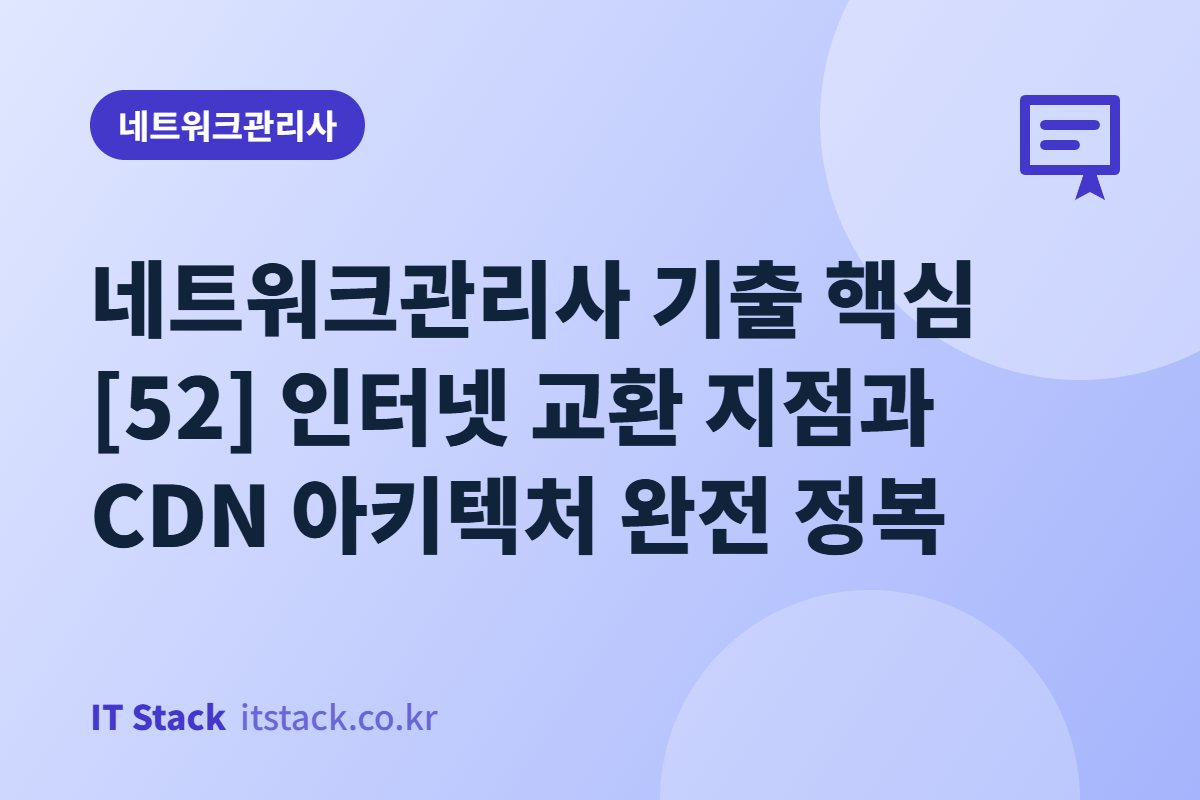네트워크관리사 기출 핵심 [52] 인터넷 교환 지점과 CDN 아키텍처 완전 정복