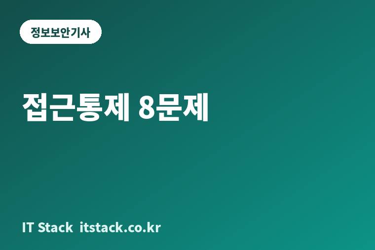 정보보안기사 기출 빈출 유형 풀이, 접근통제·인증 8문제 (재구성 문제)